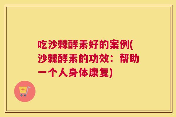 吃沙棘酵素好的案例(沙棘酵素的功效：帮助一个人身体康复)