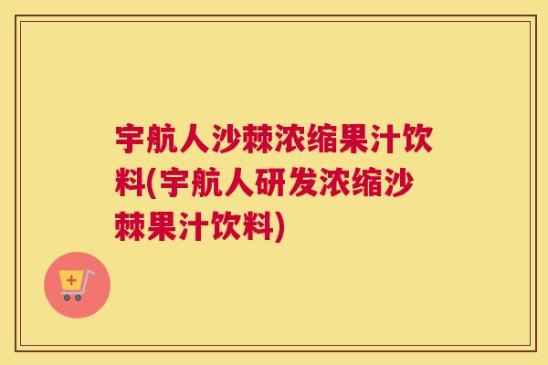 宇航人沙棘浓缩果汁饮料(宇航人研发浓缩沙棘果汁饮料)