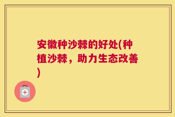 安徽种沙棘的好处(种植沙棘，助力生态改善)