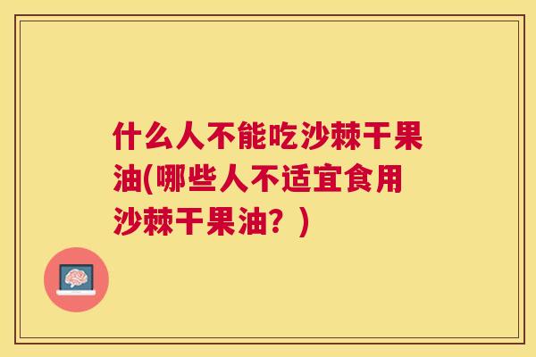 什么人不能吃沙棘干果油(哪些人不适宜食用沙棘干果油？)