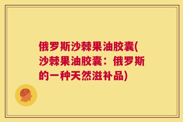 俄罗斯沙棘果油胶囊(沙棘果油胶囊：俄罗斯的一种天然滋补品)