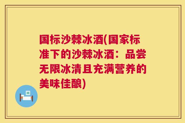 国标沙棘冰酒(国家标准下的沙棘冰酒：品尝无限冰清且充满营养的美味佳酿)