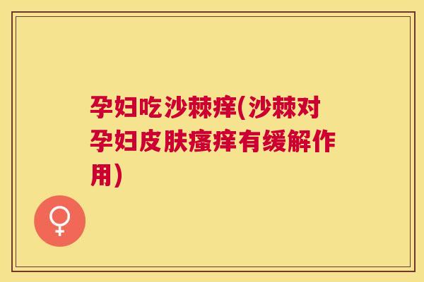孕妇吃沙棘痒(沙棘对孕妇皮肤瘙痒有缓解作用)