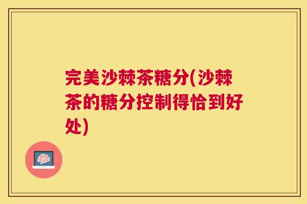 完美沙棘茶糖分(沙棘茶的糖分控制得恰到好处)
