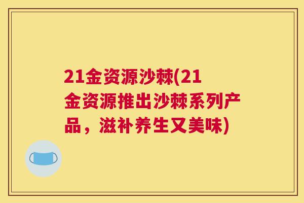 21金资源沙棘(21金资源推出沙棘系列产品，滋补养生又美味)