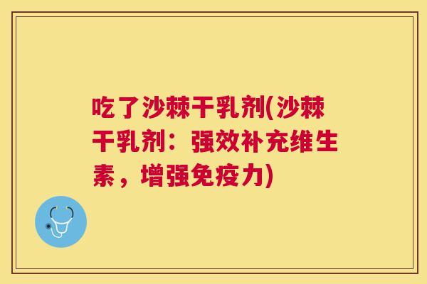 吃了沙棘干乳剂(沙棘干乳剂：强效补充维生素，增强免疫力)