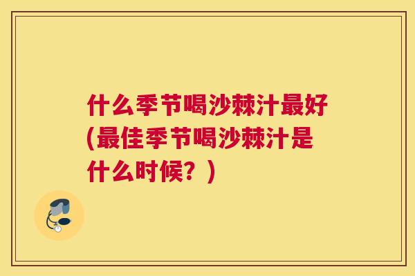 什么季节喝沙棘汁最好(最佳季节喝沙棘汁是什么时候?)