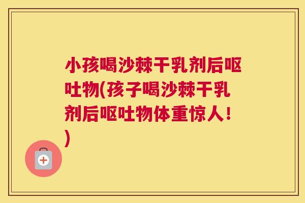 小孩喝沙棘干乳剂后呕吐物(孩子喝沙棘干乳剂后呕吐物体重惊人！)