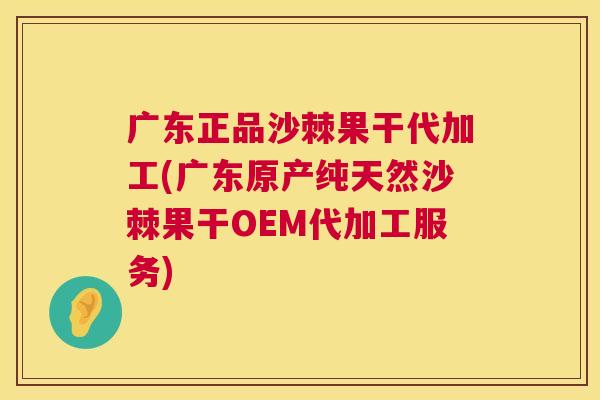广东正品沙棘果干代加工(广东原产纯天然沙棘果干OEM代加工服务)