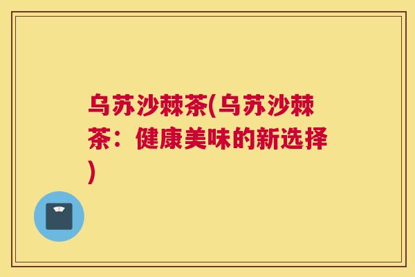 乌苏沙棘茶(乌苏沙棘茶：健康美味的新选择)