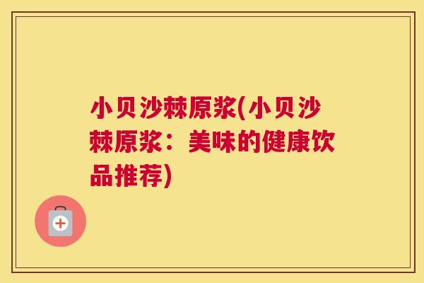 小贝沙棘原浆(小贝沙棘原浆：美味的健康饮品推荐)