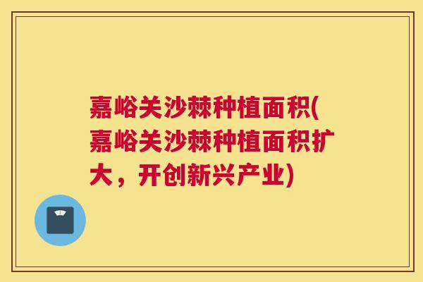 嘉峪关沙棘种植面积(嘉峪关沙棘种植面积扩大，开创新兴产业)