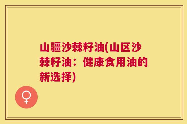 山疆沙棘籽油(山区沙棘籽油:健康食用油的新选择)