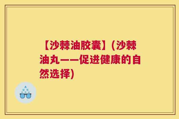 【沙棘油胶囊】(沙棘油丸——促进健康的自然选择)