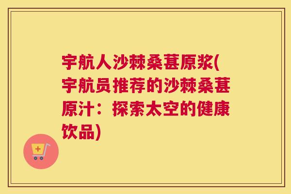 宇航人沙棘桑葚原浆(宇航员推荐的沙棘桑葚原汁：探索太空的健康饮品)