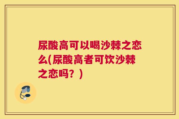 尿酸高可以喝沙棘之恋么(尿酸高者可饮沙棘之恋吗？)