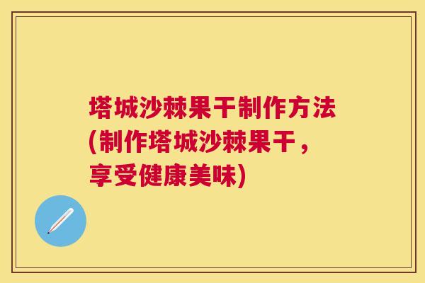 塔城沙棘果干制作方法(制作塔城沙棘果干,享受健康美味)