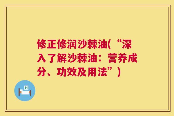 修正修润沙棘油(“深入了解沙棘油：营养成分、功效及用法”)
