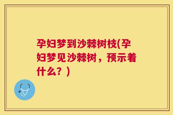 孕妇梦到沙棘树枝(孕妇梦见沙棘树，预示着什么？)