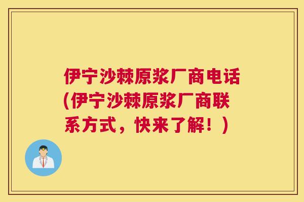伊宁沙棘原浆厂商电话(伊宁沙棘原浆厂商联系方式，快来了解！)