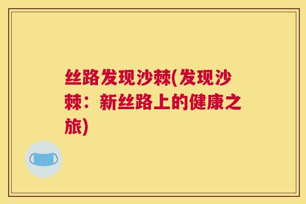 丝路发现沙棘(发现沙棘：新丝路上的健康之旅)