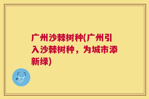 广州沙棘树种(广州引入沙棘树种，为城市添新绿)