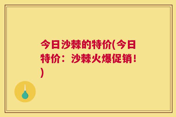 今日沙棘的特价(今日特价：沙棘火爆促销！)