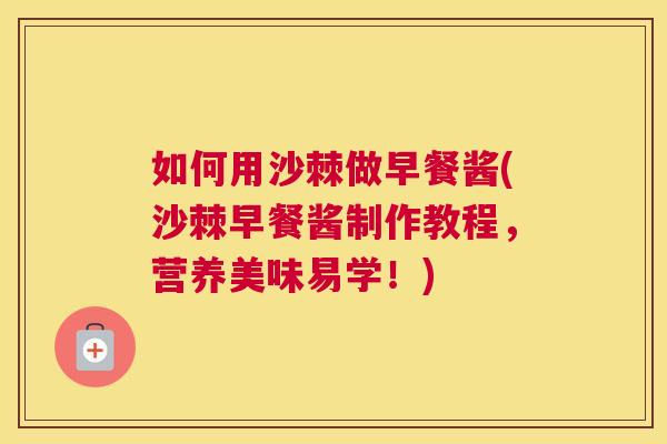如何用沙棘做早餐酱(沙棘早餐酱制作教程，营养美味易学！)