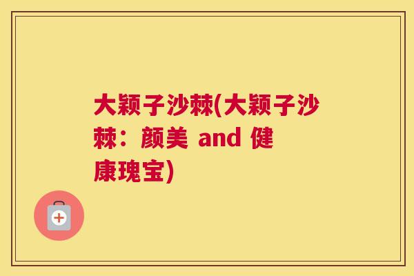 大颖子沙棘(大颖子沙棘：颜美 and 健康瑰宝)