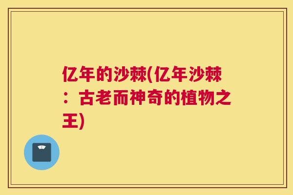 亿年的沙棘(亿年沙棘：古老而神奇的植物之王)