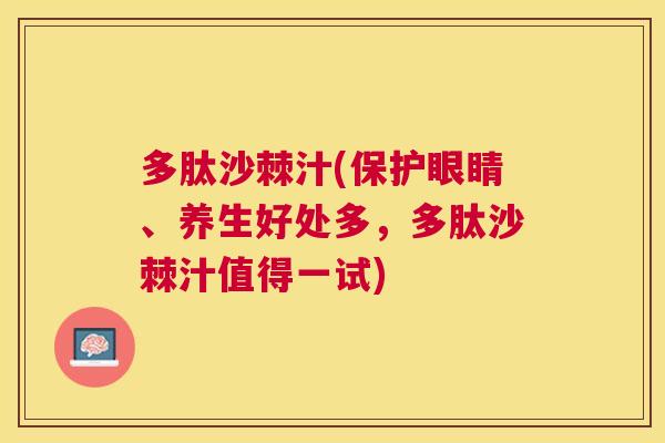 多肽沙棘汁(保护眼睛、养生好处多，多肽沙棘汁值得一试)