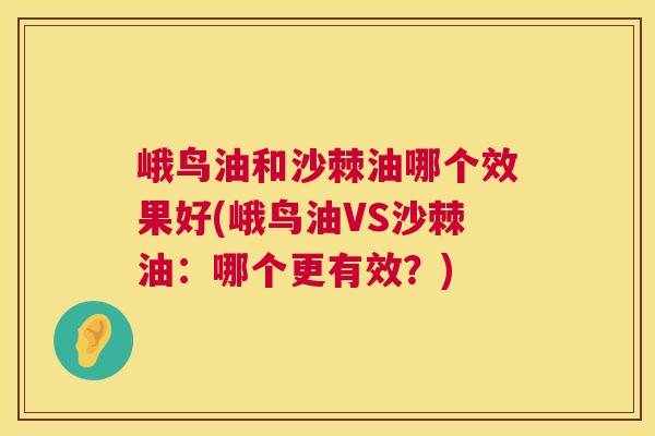 峨鸟油和沙棘油哪个效果好(峨鸟油VS沙棘油：哪个更有效？)