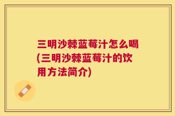 三明沙棘蓝莓汁怎么喝(三明沙棘蓝莓汁的饮用方法简介)