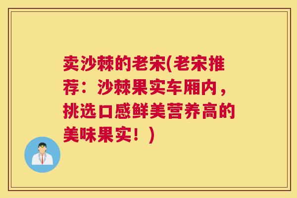 卖沙棘的老宋(老宋推荐:沙棘果实车厢内,挑选口感鲜美营养高的美味果实!) 卖沙棘的老宋(老宋推荐:沙棘果实车厢内,挑选口感鲜美营养高的美味果实!)