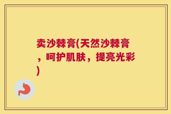 卖沙棘膏(天然沙棘膏，呵护肌肤，提亮光彩)
