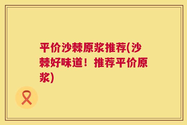 平价沙棘原浆推荐(沙棘好味道!推荐平价原浆) 平价沙棘原浆推荐(沙棘好味道!推荐平价原浆)