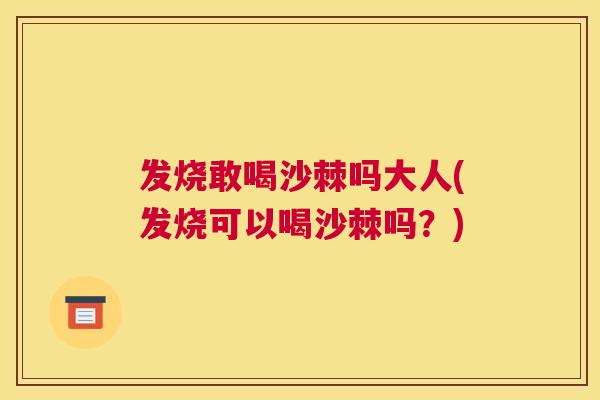 发烧敢喝沙棘吗大人(发烧可以喝沙棘吗?)