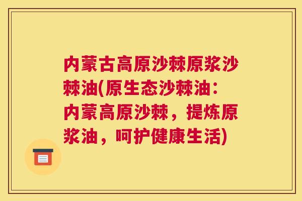 内蒙古高原沙棘原浆沙棘油(原生态沙棘油:内蒙高原沙棘,提炼原浆油,呵护健康生活)