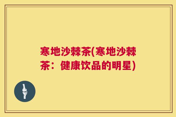 寒地沙棘茶(寒地沙棘茶:健康饮品的明星)
