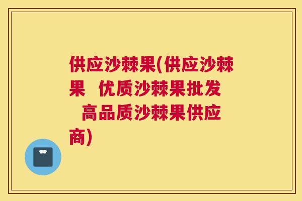 供应沙棘果(供应沙棘果 优质沙棘果批发 高品质沙棘果供应商)