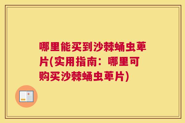 哪里能买到沙棘蛹虫萆片(实用指南：哪里可购买沙棘蛹虫萆片)