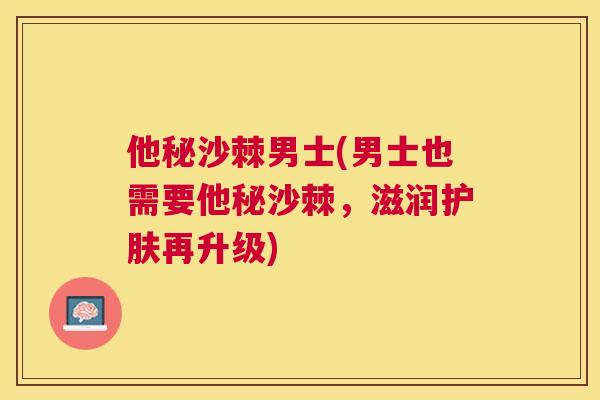他秘沙棘男士(男士也需要他秘沙棘,滋润护肤再升级)