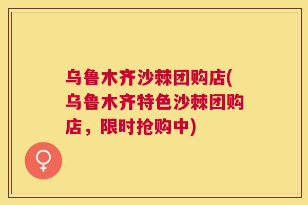 乌鲁木齐沙棘团购店(乌鲁木齐特色沙棘团购店，限时抢购中)