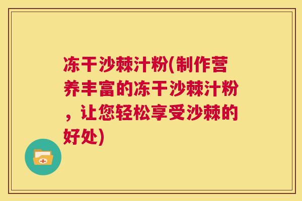 冻干沙棘汁粉(制作营养丰富的冻干沙棘汁粉，让您轻松享受沙棘的好处)