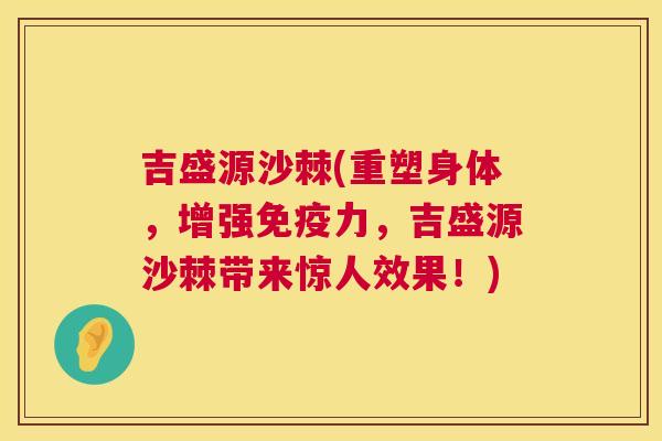 吉盛源沙棘(重塑身体,增强免疫力,吉盛源沙棘带来惊人效果!)