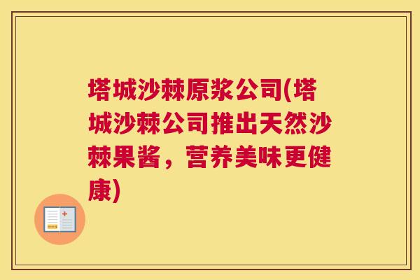 塔城沙棘原浆公司(塔城沙棘公司推出天然沙棘果酱，营养美味更健康)