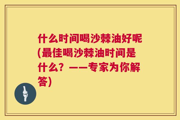 什么时间喝沙棘油好呢(最佳喝沙棘油时间是什么？——专家为你解答)