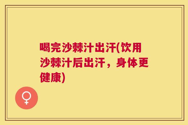 喝完沙棘汁出汗(饮用沙棘汁后出汗，身体更健康)