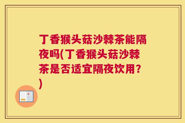 丁香猴头菇沙棘茶能隔夜吗(丁香猴头菇沙棘茶是否适宜隔夜饮用?)
