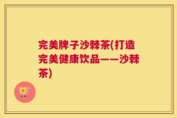 完美牌子沙棘茶(打造完美健康饮品——沙棘茶)
